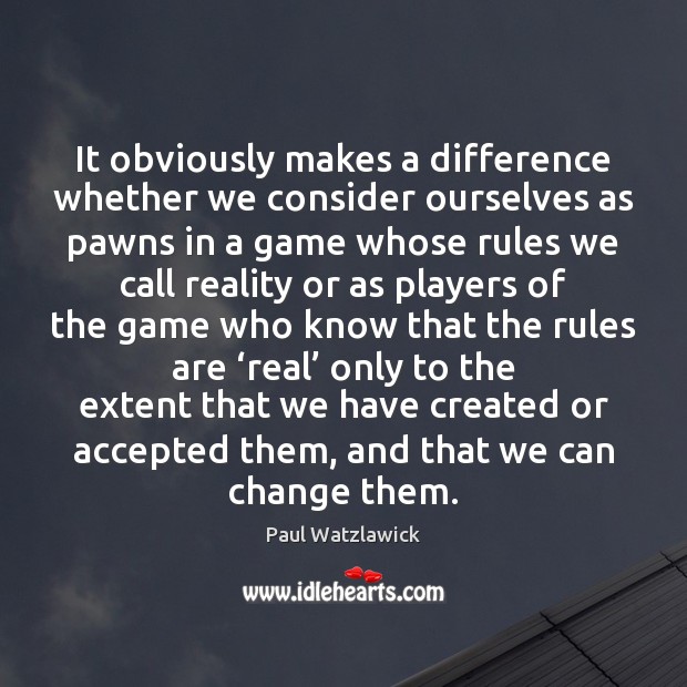 It obviously makes a difference whether we consider ourselves as pawns in Paul Watzlawick Picture Quote