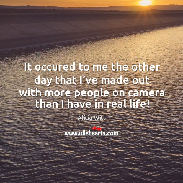 It occured to me the other day that I’ve made out with more people on camera than I have in real life! Alicia Witt Picture Quote