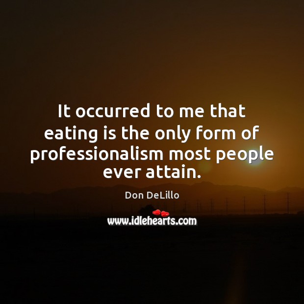 It occurred to me that eating is the only form of professionalism most people ever attain. Image