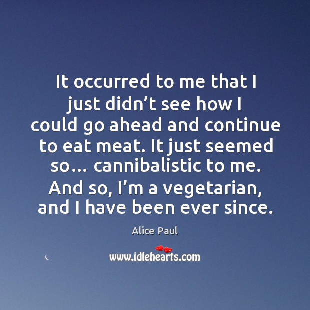 It occurred to me that I just didn’t see how I could go ahead and continue to eat meat. Alice Paul Picture Quote
