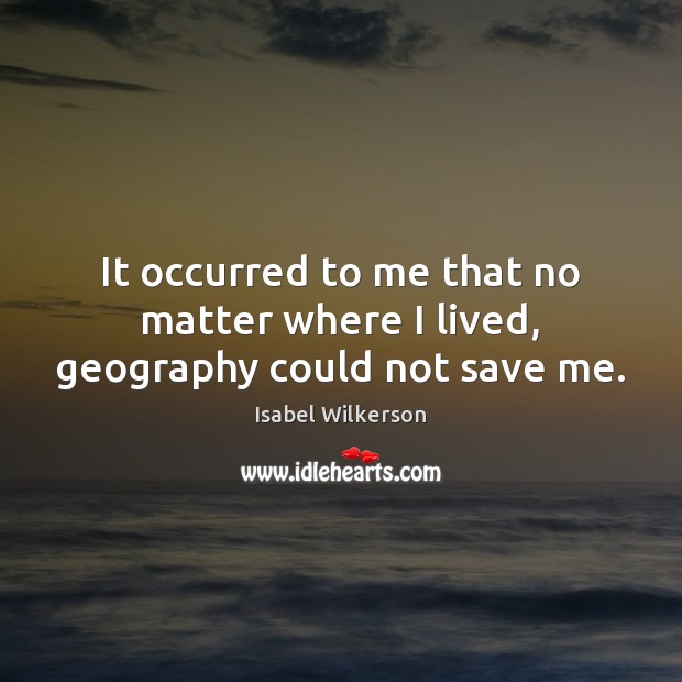 It occurred to me that no matter where I lived, geography could not save me. Isabel Wilkerson Picture Quote