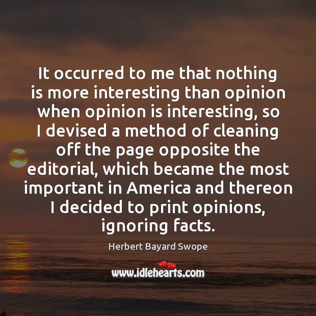 It occurred to me that nothing is more interesting than opinion when Herbert Bayard Swope Picture Quote