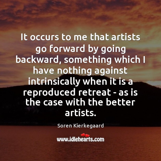 It occurs to me that artists go forward by going backward, something Soren Kierkegaard Picture Quote