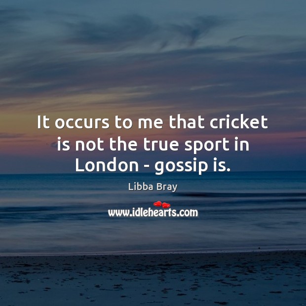 It occurs to me that cricket is not the true sport in London – gossip is. Libba Bray Picture Quote