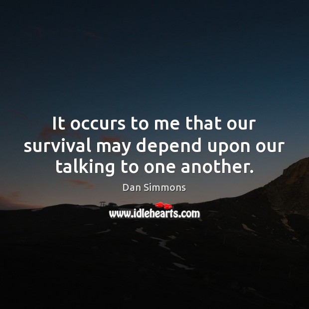 It occurs to me that our survival may depend upon our talking to one another. Dan Simmons Picture Quote
