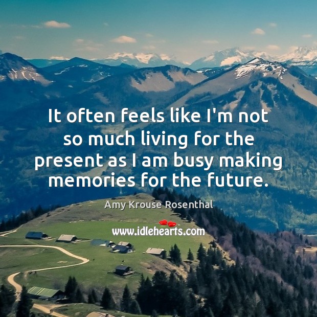 It often feels like I’m not so much living for the present Amy Krouse Rosenthal Picture Quote