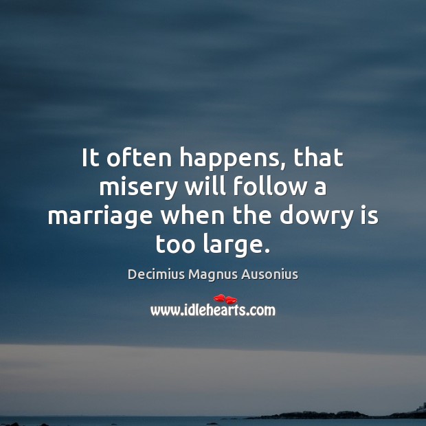 It often happens, that misery will follow a marriage when the dowry is too large. Decimius Magnus Ausonius Picture Quote