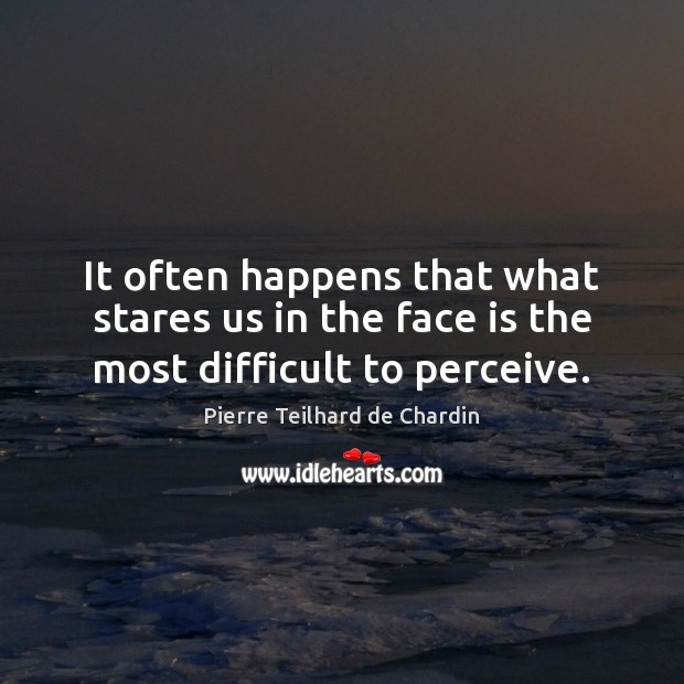 It often happens that what stares us in the face is the most difficult to perceive. Pierre Teilhard de Chardin Picture Quote