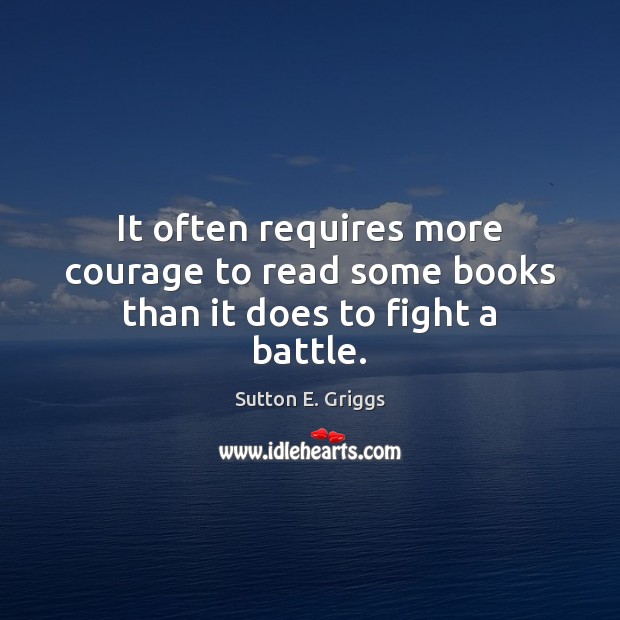 It often requires more courage to read some books than it does to fight a battle. Sutton E. Griggs Picture Quote