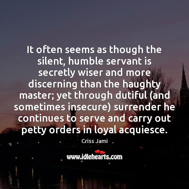 It often seems as though the silent, humble servant is secretly wiser Criss Jami Picture Quote