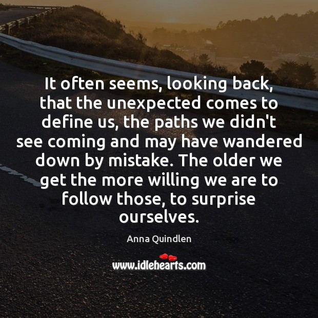 It often seems, looking back, that the unexpected comes to define us, Anna Quindlen Picture Quote