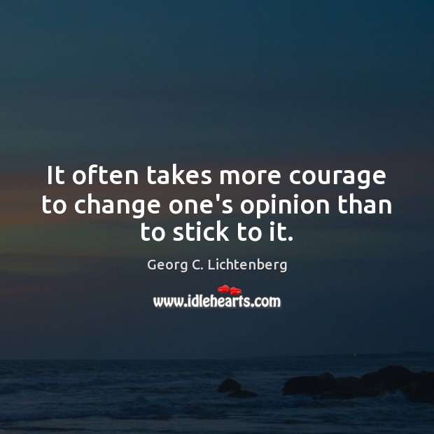 It often takes more courage to change one’s opinion than to stick to it. Georg C. Lichtenberg Picture Quote