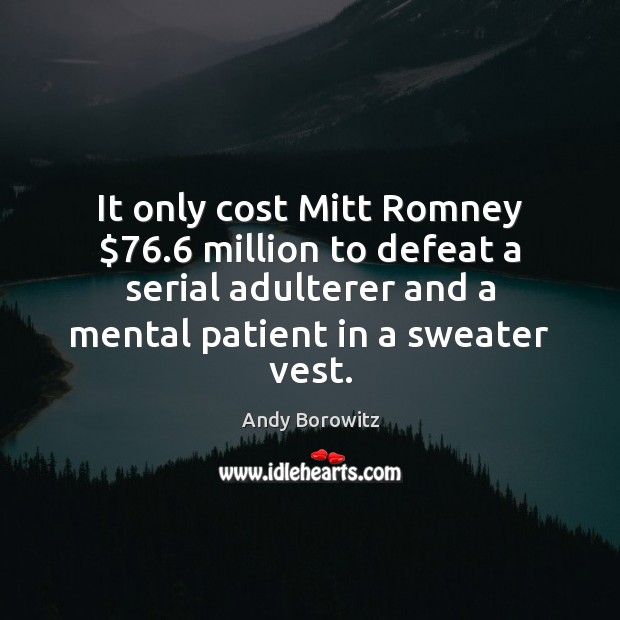 It only cost Mitt Romney $76.6 million to defeat a serial adulterer and Patient Quotes Image