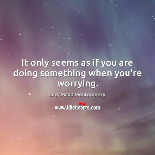 It only seems as if you are doing something when you’re worrying. Image