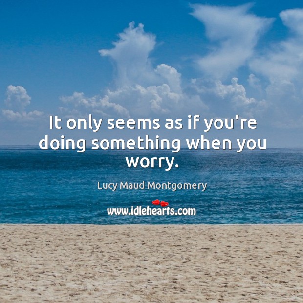 It only seems as if you’re doing something when you worry. Lucy Maud Montgomery Picture Quote