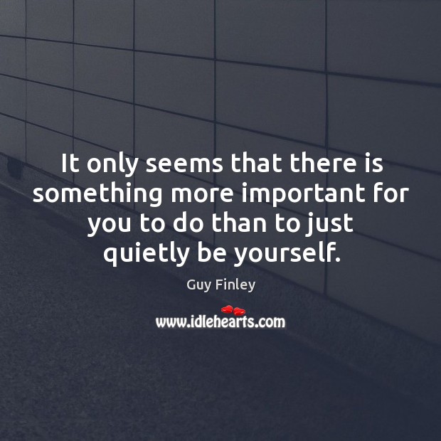 It only seems that there is something more important for you to do than to just quietly be yourself. Guy Finley Picture Quote