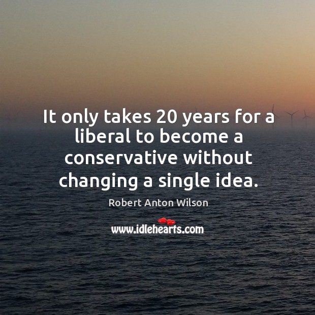 It only takes 20 years for a liberal to become a conservative without changing a single idea. Robert Anton Wilson Picture Quote