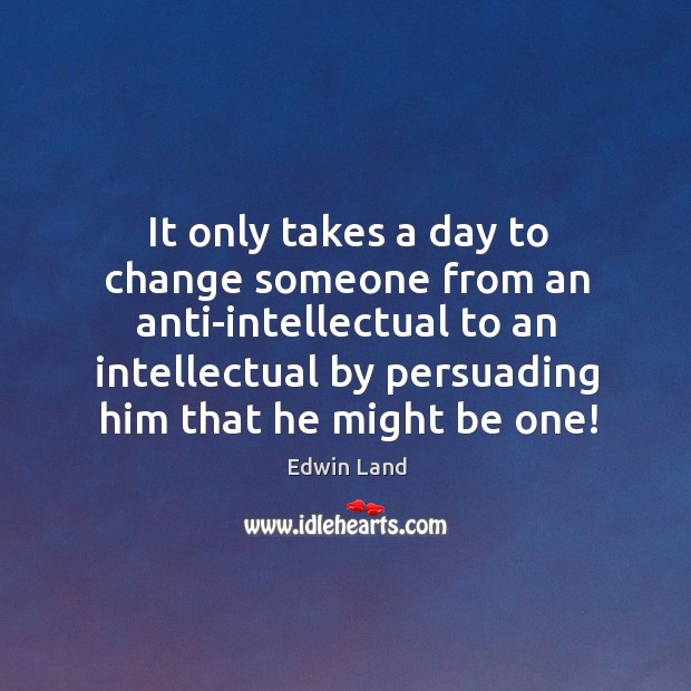 It only takes a day to change someone from an anti-intellectual to Edwin Land Picture Quote