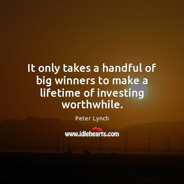 It only takes a handful of big winners to make a lifetime of investing worthwhile. Peter Lynch Picture Quote