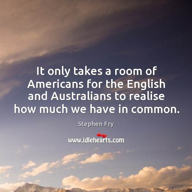 It only takes a room of americans for the english and australians to realise how much we have in common. Stephen Fry Picture Quote