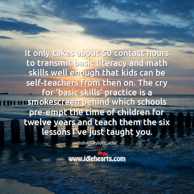 It only takes about 50 contact hours to transmit basic literacy and math John Taylor Gatto Picture Quote