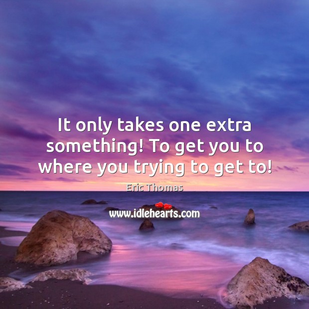 It only takes one extra something! To get you to where you trying to get to! Eric Thomas Picture Quote
