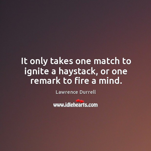 It only takes one match to ignite a haystack, or one remark to fire a mind. Lawrence Durrell Picture Quote