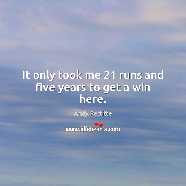 It only took me 21 runs and five years to get a win here. Andy Pettitte Picture Quote