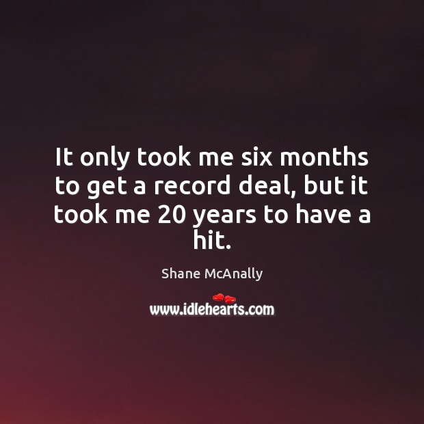 It only took me six months to get a record deal, but it took me 20 years to have a hit. Shane McAnally Picture Quote