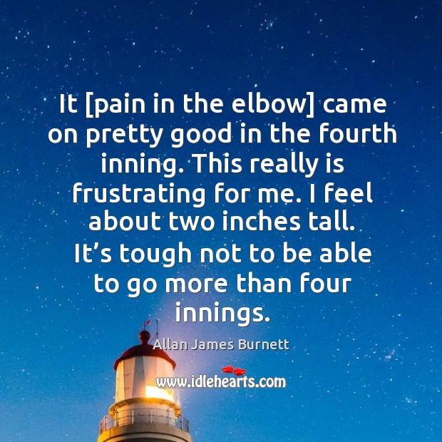 It [pain in the elbow] came on pretty good in the fourth inning. Allan James Burnett Picture Quote
