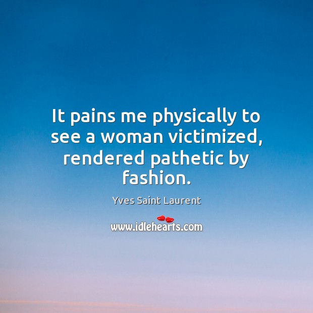 It pains me physically to see a woman victimized, rendered pathetic by fashion. Yves Saint Laurent Picture Quote
