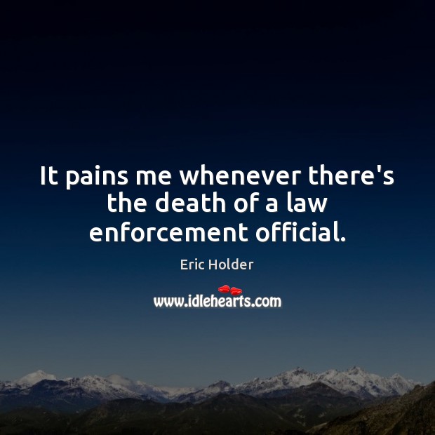 It pains me whenever there’s the death of a law enforcement official. Eric Holder Picture Quote