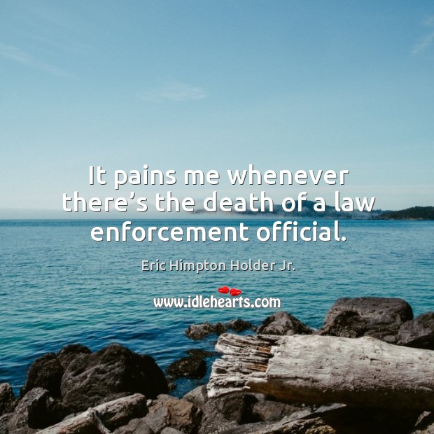 It pains me whenever there’s the death of a law enforcement official. Eric Himpton Holder Jr. Picture Quote