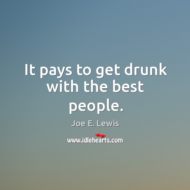 It pays to get drunk with the best people. Joe E. Lewis Picture Quote