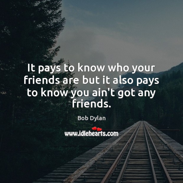 It pays to know who your friends are but it also pays to know you ain’t got any friends. Image