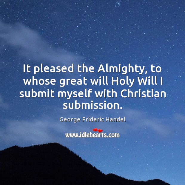 It pleased the Almighty, to whose great will Holy Will I submit Submission Quotes Image