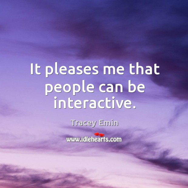 It pleases me that people can be interactive. Tracey Emin Picture Quote