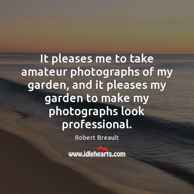 It pleases me to take amateur photographs of my garden, and it Robert Breault Picture Quote