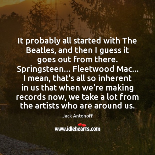 It probably all started with The Beatles, and then I guess it Jack Antonoff Picture Quote