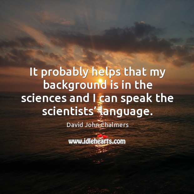 It probably helps that my background is in the sciences and I can speak the scientists’ language. David John Chalmers Picture Quote