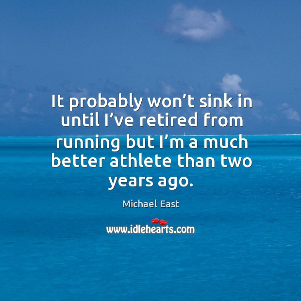 It probably won’t sink in until I’ve retired from running but I’m a much better athlete than two years ago. Michael East Picture Quote