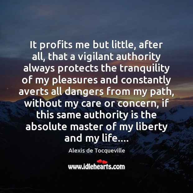 It profits me but little, after all, that a vigilant authority always Alexis de Tocqueville Picture Quote