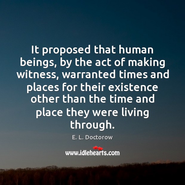 It proposed that human beings, by the act of making witness, warranted E. L. Doctorow Picture Quote