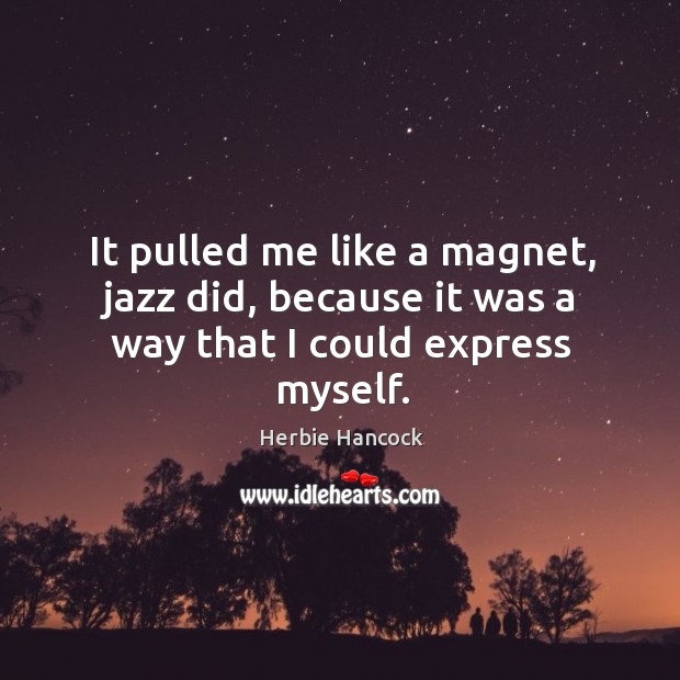 It pulled me like a magnet, jazz did, because it was a way that I could express myself. Herbie Hancock Picture Quote