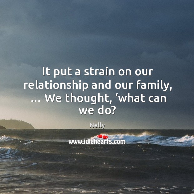 It put a strain on our relationship and our family, … we thought, ‘what can we do? Nelly Picture Quote