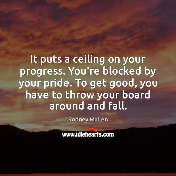 It puts a ceiling on your progress. You’re blocked by your pride. Image