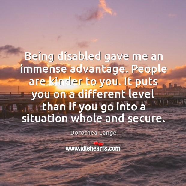 It puts you on a different level than if you go into a situation whole and secure. Dorothea Lange Picture Quote