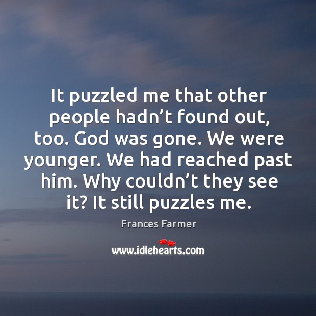 It puzzled me that other people hadn’t found out, too. God was gone. We were younger. Image