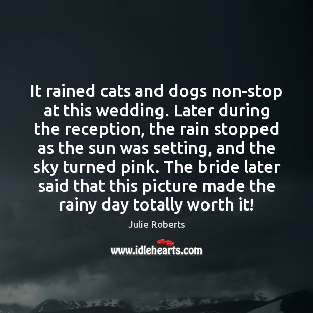 It rained cats and dogs non-stop at this wedding. Later during the Julie Roberts Picture Quote