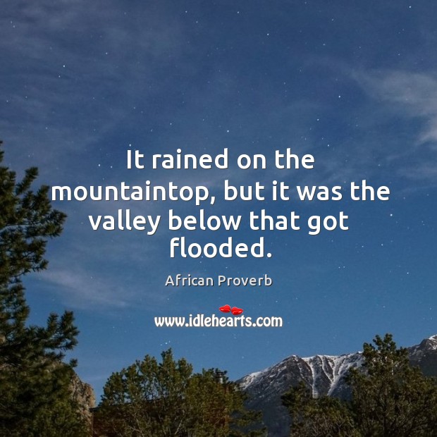 It rained on the mountaintop, but it was the valley below that got flooded. African Proverbs Image